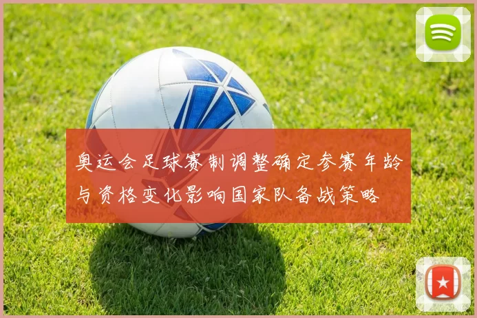 奥运会足球赛制调整确定参赛年龄与资格变化影响国家队备战策略