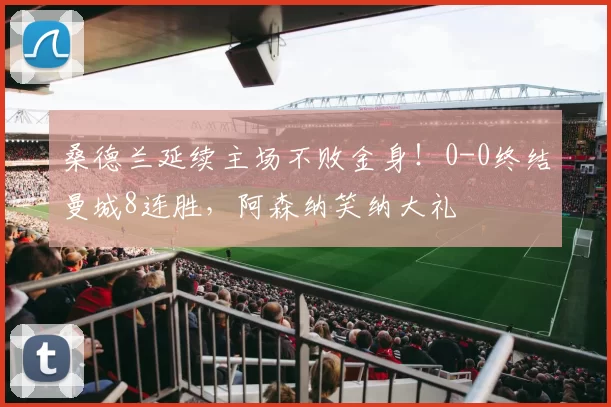 桑德兰延续主场不败金身！0-0终结曼城8连胜，阿森纳笑纳大礼