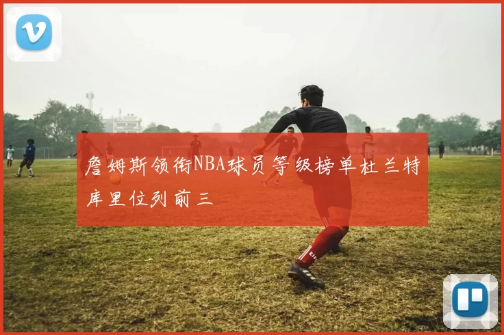 詹姆斯领衔NBA球员等级榜单杜兰特库里位列前三