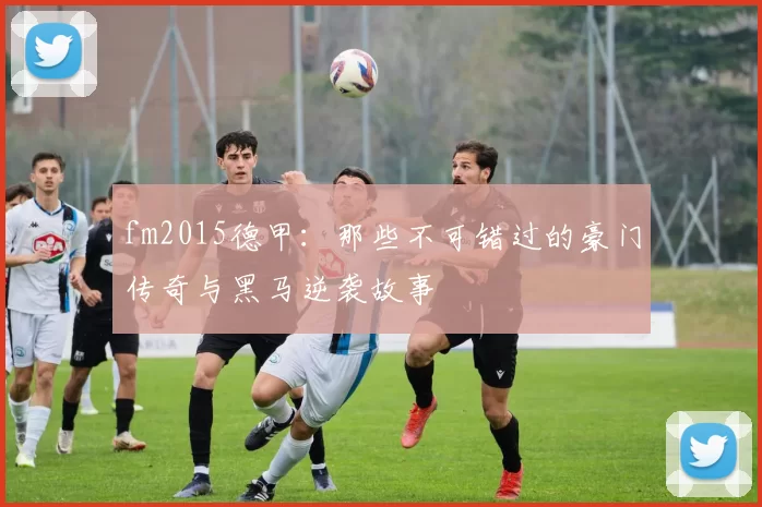 fm2015德甲：那些不可错过的豪门传奇与黑马逆袭故事