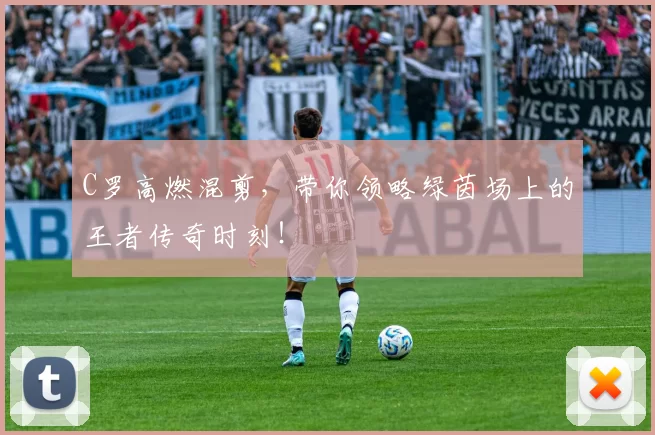 C罗高燃混剪，带你领略绿茵场上的王者传奇时刻！