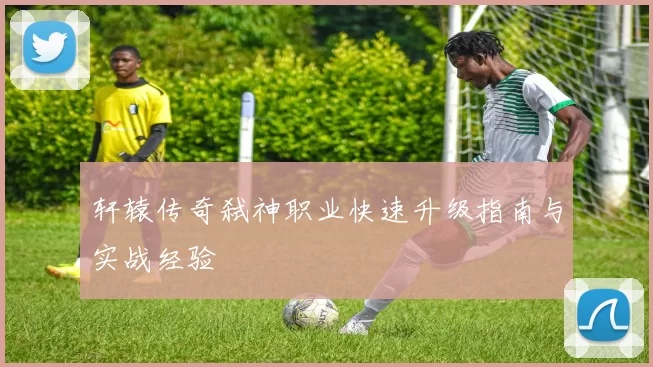 轩辕传奇弑神职业快速升级指南与实战经验