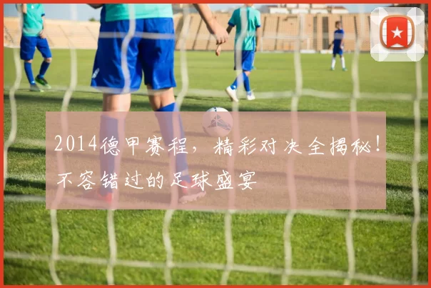 2014德甲赛程，精彩对决全揭秘！不容错过的足球盛宴