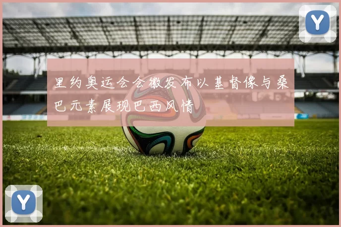 里约奥运会会徽发布以基督像与桑巴元素展现巴西风情