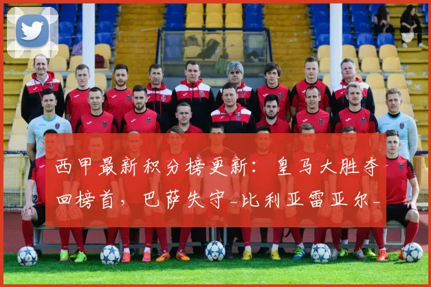 西甲最新积分榜更新：皇马大胜夺回榜首，巴萨失守_比利亚雷亚尔_维斯_西班牙人