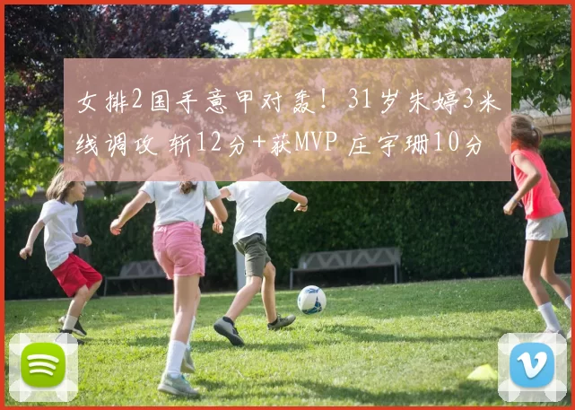 女排2国手意甲对轰！31岁朱婷3米线调攻 斩12分+获MVP 庄宇珊10分