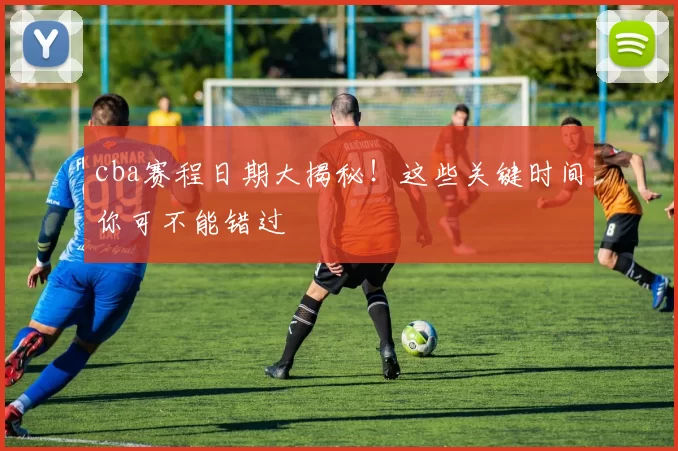 cba赛程日期大揭秘!这些关键时间你可不能错过