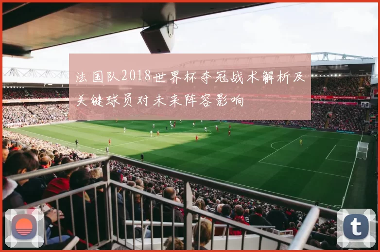 法国队2018世界杯夺冠战术解析及关键球员对未来阵容影响