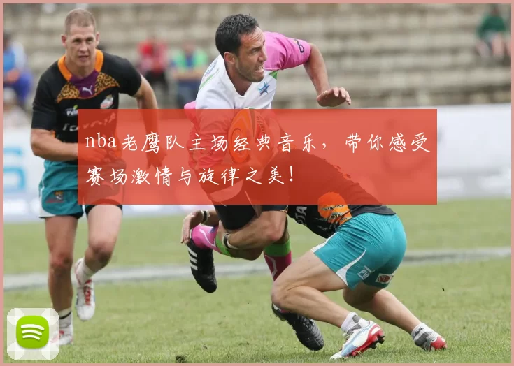 nba老鹰队主场经典音乐，带你感受赛场激情与旋律之美！