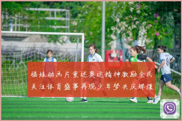 福娃动画片重述奥运精神激励全民关注体育盛事再现少年梦共庆辉煌