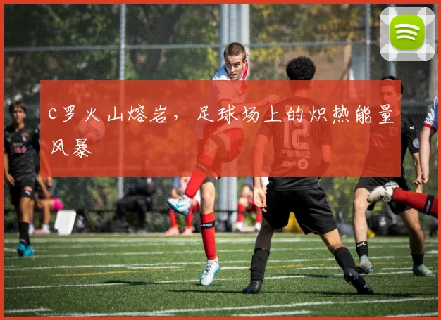 c罗火山熔岩，足球场上的炽热能量风暴