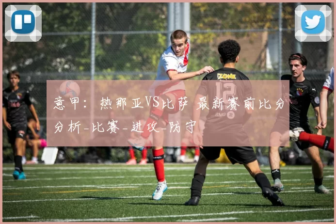 意甲：热那亚VS比萨 最新赛前比分分析_比赛_进攻_防守