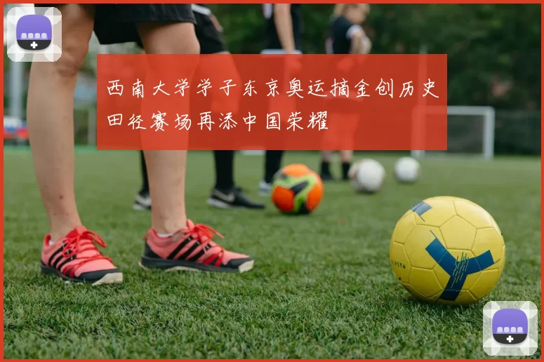 西南大学学子东京奥运摘金创历史田径赛场再添中国荣耀