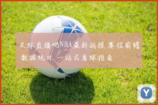 足球直播吧NBA最新战报 赛程前瞻 数据统计 一站式看球指南