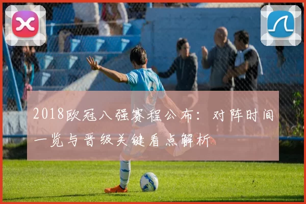 2018欧冠八强赛程公布：对阵时间一览与晋级关键看点解析