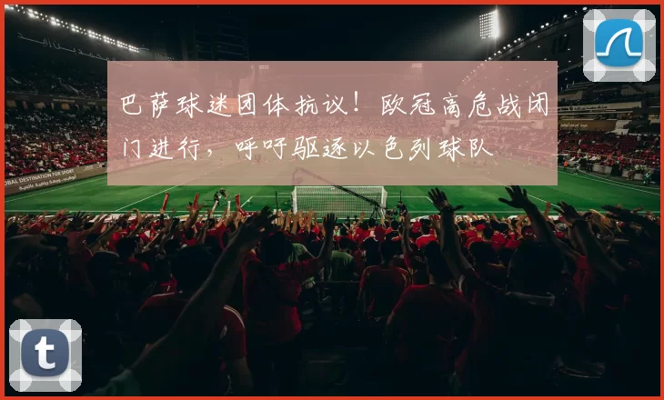 巴萨球迷团体抗议！欧冠高危战闭门进行，呼吁驱逐以色列球队