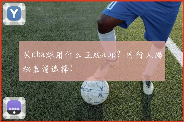 买nba球用什么正规app?内行人揭秘靠谱选择!