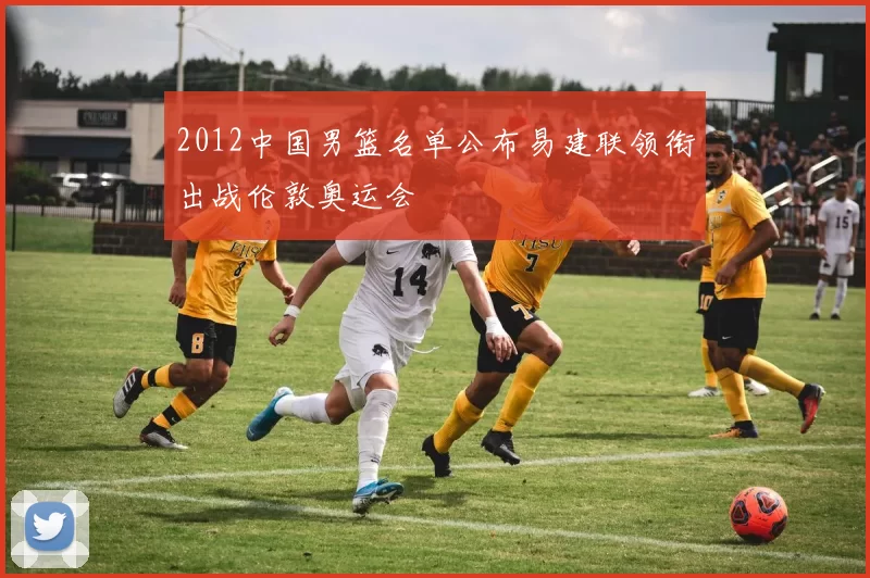 2012中国男篮名单公布易建联领衔出战伦敦奥运会