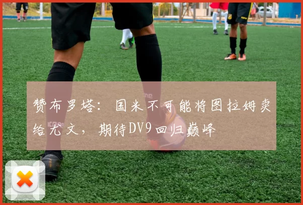 赞布罗塔：国米不可能将图拉姆卖给尤文，期待DV9回归巅峰