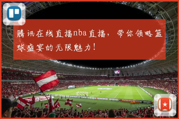腾讯在线直播nba直播,带你领略篮球盛宴的无限魅力!