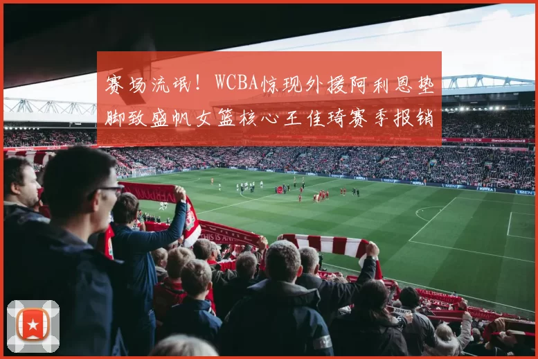 赛场流氓！WCBA惊现外援阿利恩垫脚致盛帆女篮核心王佳琦赛季报销