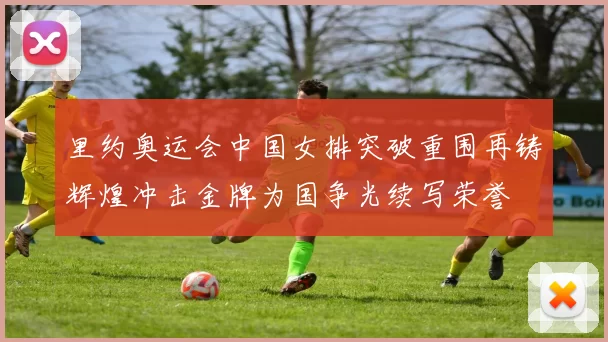 里约奥运会中国女排突破重围再铸辉煌冲击金牌为国争光续写荣誉