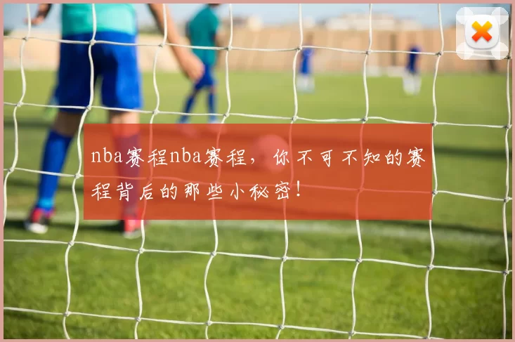nba赛程nba赛程,你不可不知的赛程背后的那些小秘密!