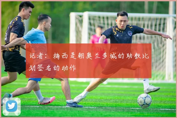 记者：梅西是朝奥兰多城的助教比划签名的动作