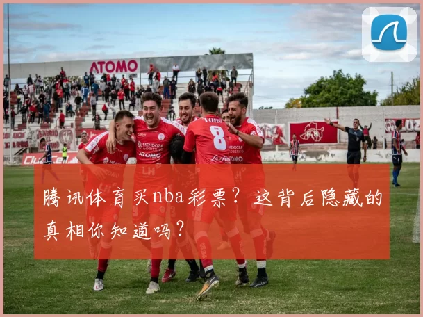 腾讯体育买nba彩票？这背后隐藏的真相你知道吗？