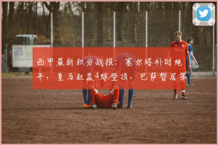 西甲最新积分战报:塞尔塔补时绝平,皇马狂轰4球登顶,巴萨暂居第二_比赛_维斯_西班牙人