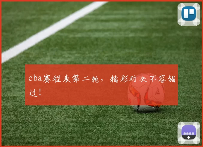 cba赛程表第二轮，精彩对决不容错过！