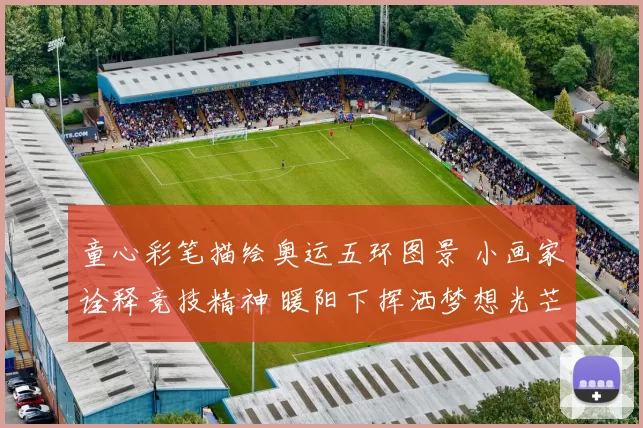 童心彩笔描绘奥运五环图景 小画家诠释竞技精神 暖阳下挥洒梦想光芒