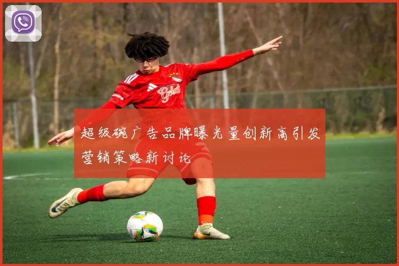 超级碗广告品牌曝光量创新高引发营销策略新讨论