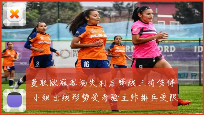 曼联欧冠客场失利后锋线三将伤停 小组出线形势受考验主帅排兵受限