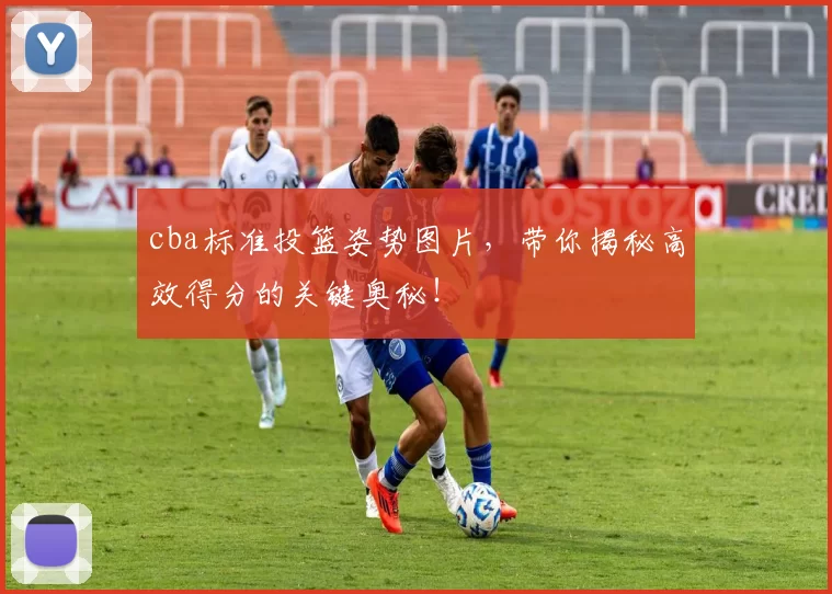 cba标准投篮姿势图片，带你揭秘高效得分的关键奥秘！