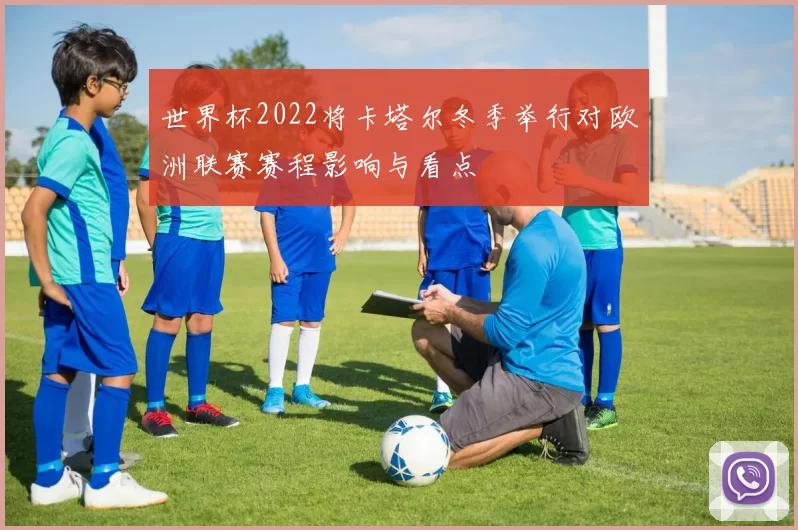 世界杯2022将卡塔尔冬季举行对欧洲联赛赛程影响与看点