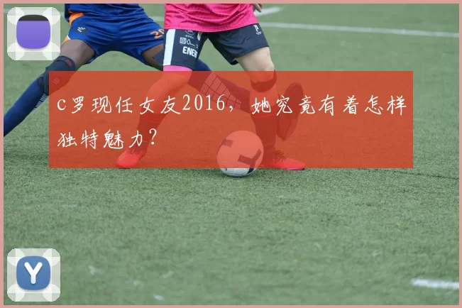 c罗现任女友2016，她究竟有着怎样独特魅力？