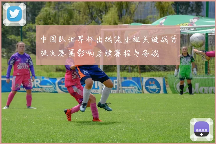 中国队世界杯出线凭小组关键战晋级决赛圈影响后续赛程与备战
