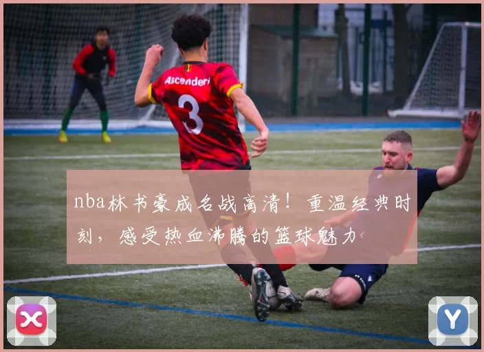 nba林书豪成名战高清！重温经典时刻，感受热血沸腾的篮球魅力