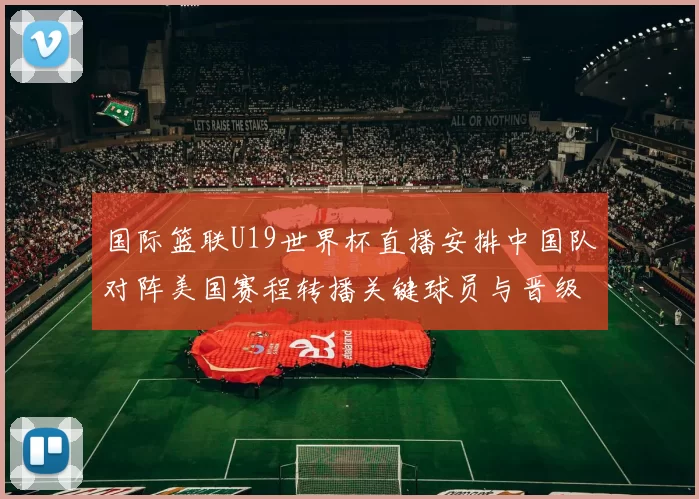 国际篮联U19世界杯直播安排中国队对阵美国赛程转播关键球员与晋级看点