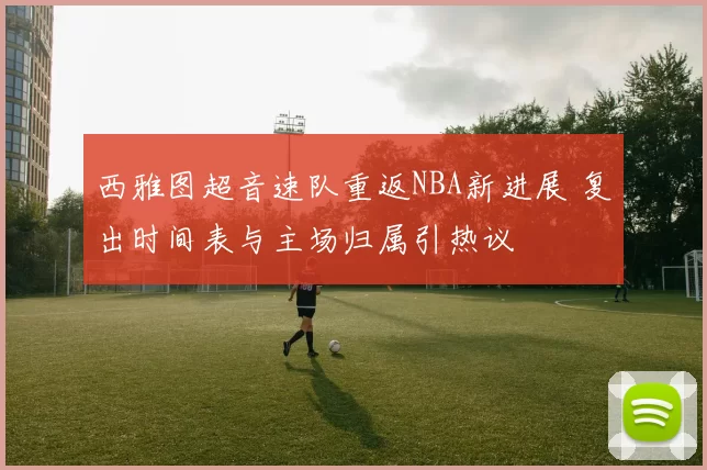 西雅图超音速队重返NBA新进展 复出时间表与主场归属引热议