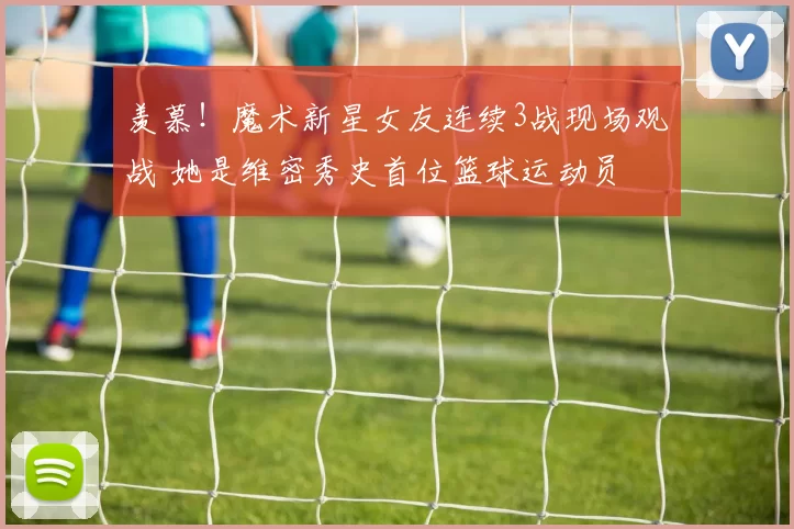 羡慕！魔术新星女友连续3战现场观战 她是维密秀史首位篮球运动员