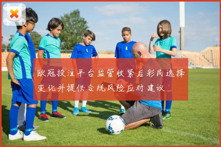欧冠投注平台监管收紧后彩民选择变化并提供合规风险应对建议