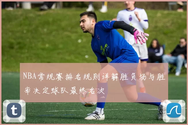 NBA常规赛排名规则详解胜负场与胜率决定球队最终名次