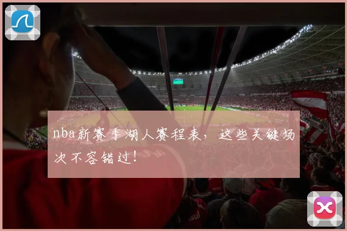 nba新赛季湖人赛程表，这些关键场次不容错过！