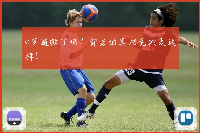 c罗道歉了吗?背后的真相竟然是这样!