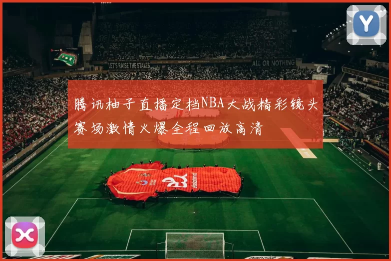 腾讯柚子直播定档NBA大战精彩镜头赛场激情火爆全程回放高清