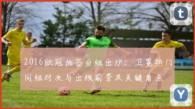 2016欧冠抽签分组出炉:卫冕热门同组对决与出线前景及关键看点