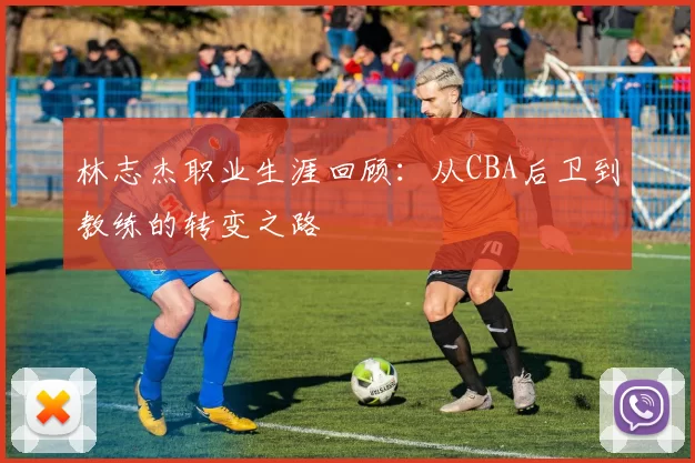 林志杰职业生涯回顾：从CBA后卫到教练的转变之路