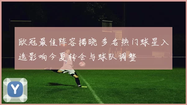 欧冠最佳阵容揭晓 多名热门球星入选影响今夏转会与球队调整